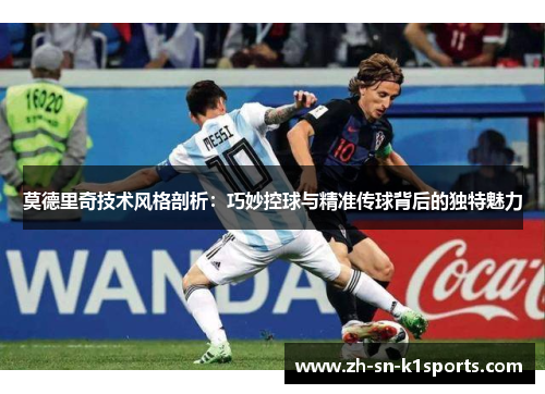 莫德里奇技术风格剖析：巧妙控球与精准传球背后的独特魅力