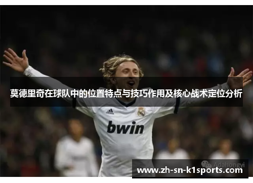 莫德里奇在球队中的位置特点与技巧作用及核心战术定位分析