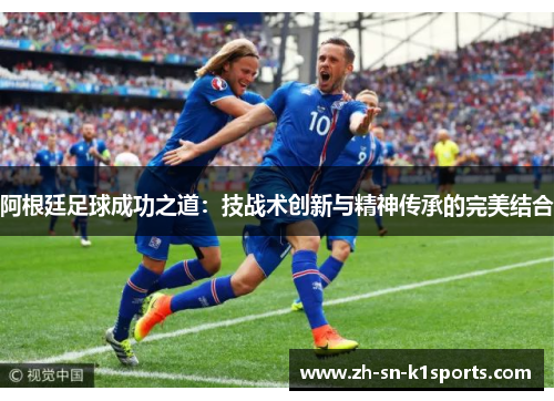 阿根廷足球成功之道：技战术创新与精神传承的完美结合