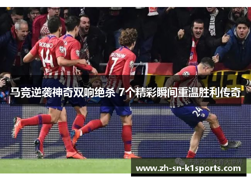 马竞逆袭神奇双响绝杀 7个精彩瞬间重温胜利传奇