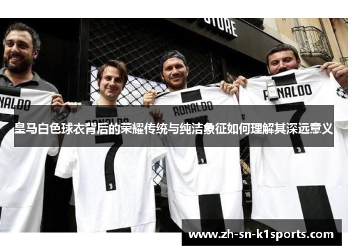 皇马白色球衣背后的荣耀传统与纯洁象征如何理解其深远意义