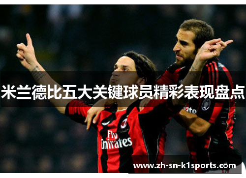 米兰德比五大关键球员精彩表现盘点