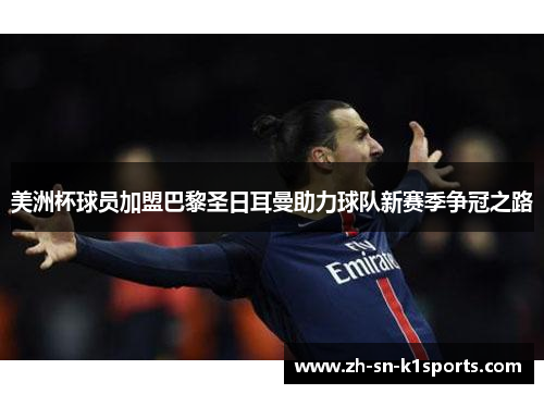 美洲杯球员加盟巴黎圣日耳曼助力球队新赛季争冠之路