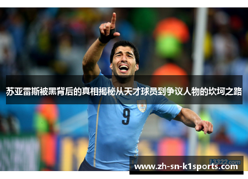 苏亚雷斯被黑背后的真相揭秘从天才球员到争议人物的坎坷之路