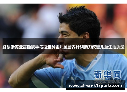 路易斯苏亚雷斯携手乌拉圭贫困儿童营养计划助力改善儿童生活质量