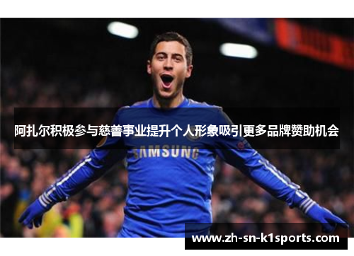 阿扎尔积极参与慈善事业提升个人形象吸引更多品牌赞助机会
