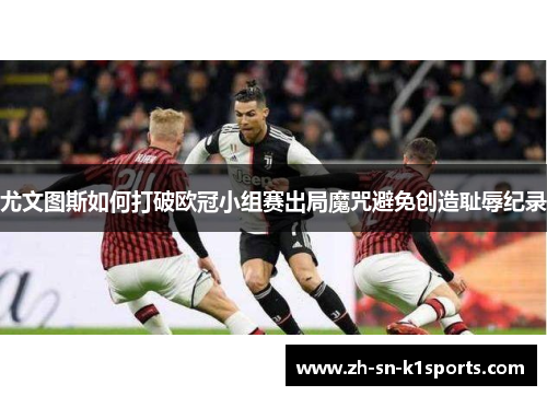 尤文图斯如何打破欧冠小组赛出局魔咒避免创造耻辱纪录