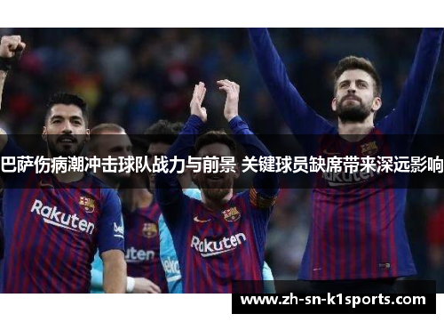 巴萨伤病潮冲击球队战力与前景 关键球员缺席带来深远影响