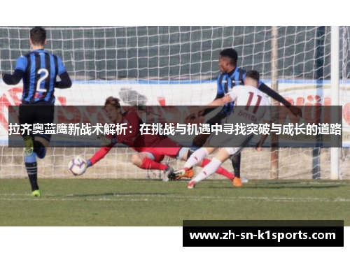 拉齐奥蓝鹰新战术解析：在挑战与机遇中寻找突破与成长的道路