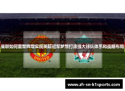 曼联如何重塑辉煌实现英超冠军梦想打造强大球队体系和战略布局