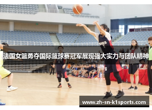法国女篮勇夺国际篮球赛冠军展现强大实力与团队精神