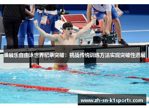 潘展乐自由泳世界纪录突破：挑战传统训练方法实现突破性进展
