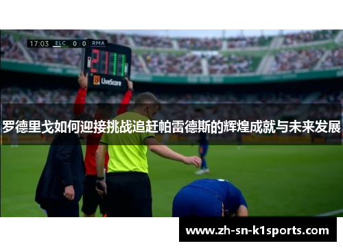 罗德里戈如何迎接挑战追赶帕雷德斯的辉煌成就与未来发展