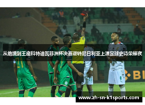 从绝境到王座科特迪瓦非洲杯决赛逆转尼日利亚上演足球史诗荣耀夜 从绝境到王座科特迪瓦非洲杯决赛逆转尼日利亚上演足球史诗荣耀夜
