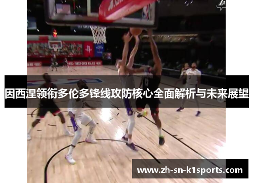 因西涅领衔多伦多锋线攻防核心全面解析与未来展望 因西涅领衔多伦多锋线攻防核心全面解析与未来展望