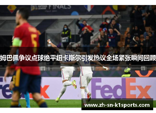 姆巴佩争议点球绝平纽卡斯尔引发热议全场紧张瞬间回顾 姆巴佩争议点球绝平纽卡斯尔引发热议全场紧张瞬间回顾