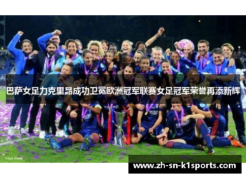 巴萨女足力克里昂成功卫冕欧洲冠军联赛女足冠军荣誉再添新辉 巴萨女足力克里昂成功卫冕欧洲冠军联赛女足冠军荣誉再添新辉