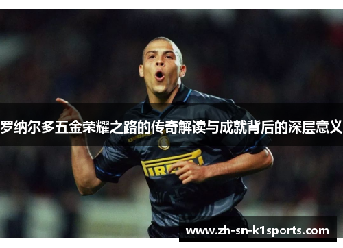 罗纳尔多五金荣耀之路的传奇解读与成就背后的深层意义