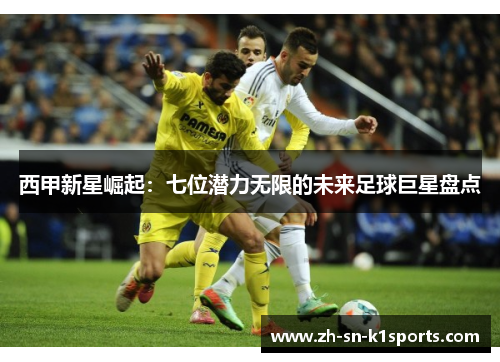 西甲新星崛起：七位潜力无限的未来足球巨星盘点